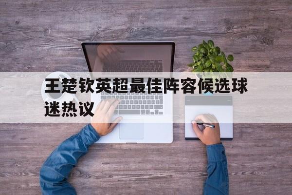 包含王楚钦英超最佳阵容候选球迷热议的词条 包含王楚钦英超最佳阵容候选球迷热议的词条