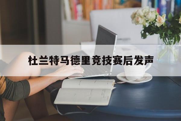 杜兰特马德里竞技赛后发声(杜兰特马德里竞技赛后发声了吗) 杜兰特马德里竞技赛后发声(杜兰特马德里竞技赛后发声了吗)